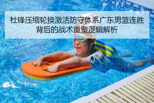 杜锋压缩轮换激活防守体系广东男篮连胜背后的战术重塑逻辑解析
