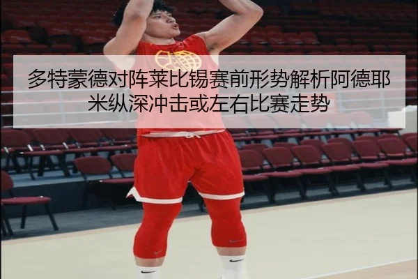 多特蒙德对阵莱比锡赛前形势解析阿德耶米纵深冲击或左右比赛走势