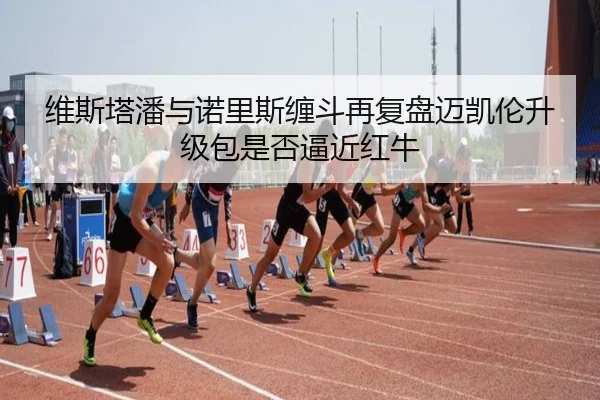 维斯塔潘与诺里斯缠斗再复盘迈凯伦升级包是否逼近红牛 | Dexin Sports