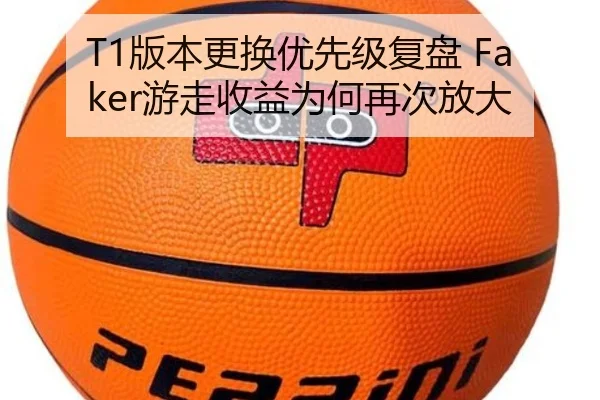 T1版本更换优先级复盘 Faker游走收益为何再次放大（Dexin Sports）